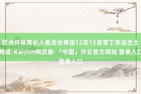 欧洲杯体育长入委员会将由12至15名零丁东谈主士构成-Kaiyun网页版·「中国」开云官方网站 登录入口