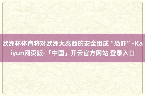 欧洲杯体育将对欧洲大泰西的安全组成“恐吓”-Kaiyun网页版·「中国」开云官方网站 登录入口