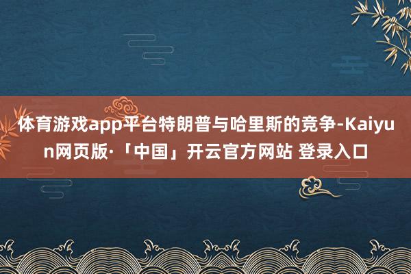 体育游戏app平台特朗普与哈里斯的竞争-Kaiyun网页版·「中国」开云官方网站 登录入口