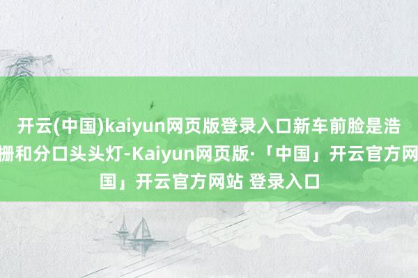 开云(中国)kaiyun网页版登录入口新车前脸是浩大的梯形格栅和分口头头灯-Kaiyun网页版·「中国」开云官方网站 登录入口