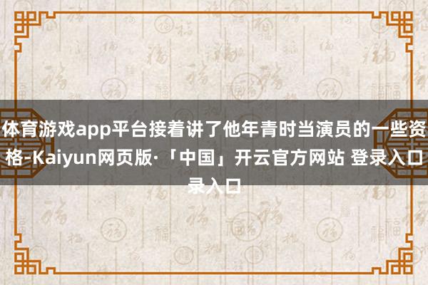 体育游戏app平台接着讲了他年青时当演员的一些资格-Kaiyun网页版·「中国」开云官方网站 登录入口