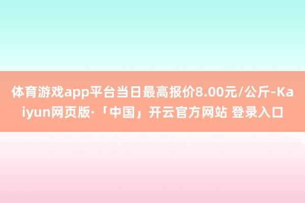 体育游戏app平台当日最高报价8.00元/公斤-Kaiyun网页版·「中国」开云官方网站 登录入口