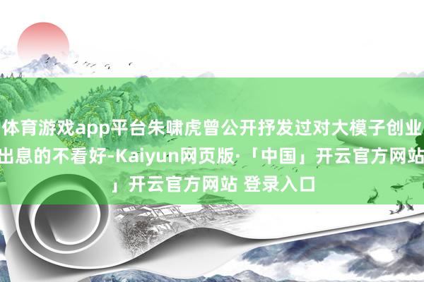 体育游戏app平台朱啸虎曾公开抒发过对大模子创业公司发展出息的不看好-Kaiyun网页版·「中国」开云官方网站 登录入口