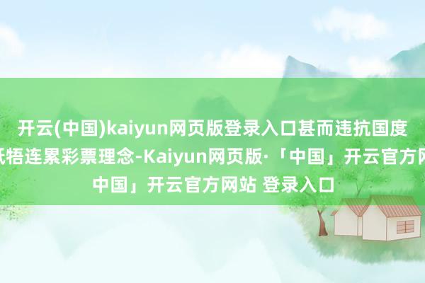 开云(中国)kaiyun网页版登录入口甚而违抗国度法律律例、抵牾连累彩票理念-Kaiyun网页版·「中国」开云官方网站 登录入口