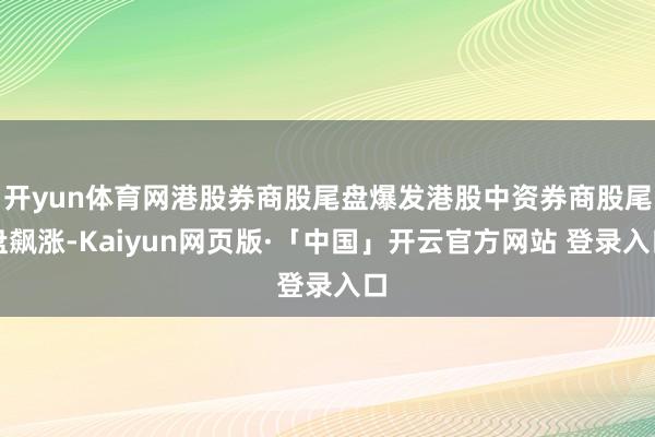 开yun体育网港股券商股尾盘爆发港股中资券商股尾盘飙涨-Kaiyun网页版·「中国」开云官方网站 登录入口