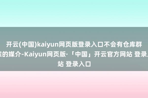 开云(中国)kaiyun网页版登录入口不会有仓库群尸案的媒介-Kaiyun网页版·「中国」开云官方网站 登录入口
