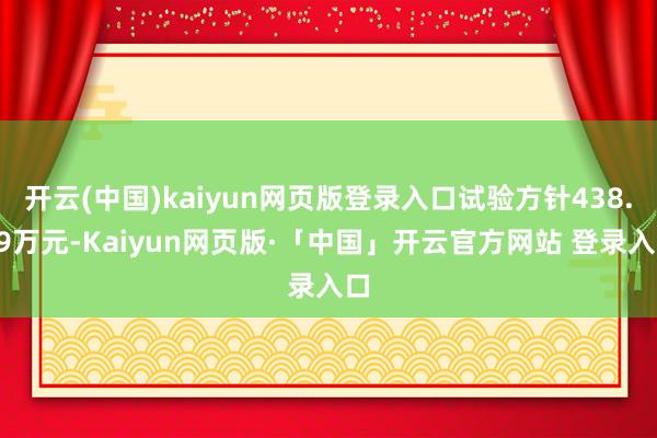 开云(中国)kaiyun网页版登录入口试验方针438.69万元-Kaiyun网页版·「中国」开云官方网站 登录入口