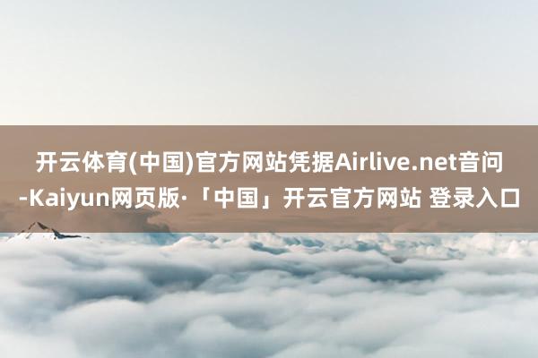 开云体育(中国)官方网站凭据Airlive.net音问-Kaiyun网页版·「中国」开云官方网站 登录入口