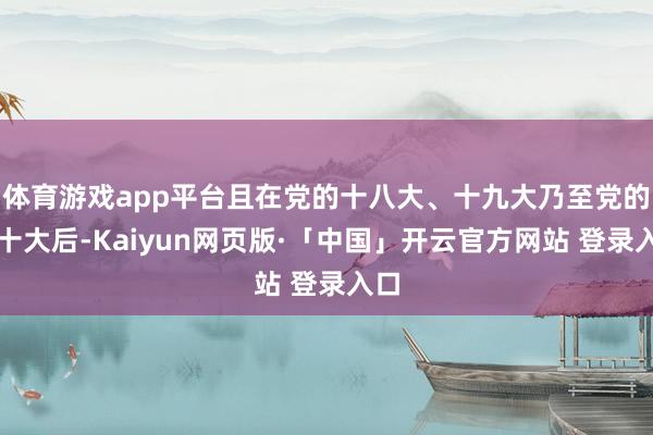 体育游戏app平台且在党的十八大、十九大乃至党的二十大后-Kaiyun网页版·「中国」开云官方网站 登录入口