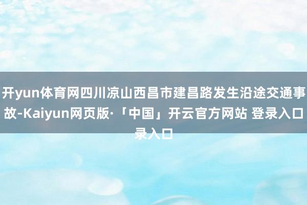 开yun体育网四川凉山西昌市建昌路发生沿途交通事故-Kaiyun网页版·「中国」开云官方网站 登录入口