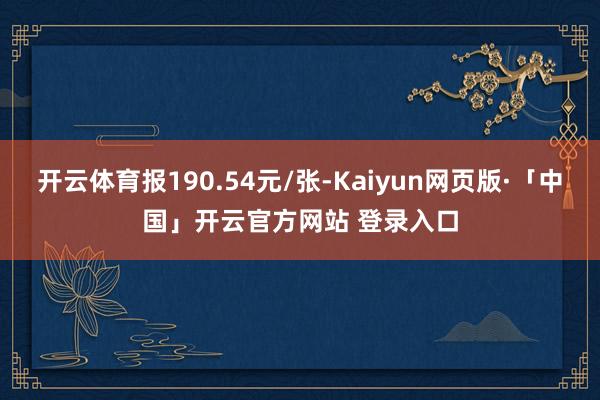 开云体育报190.54元/张-Kaiyun网页版·「中国」开云官方网站 登录入口