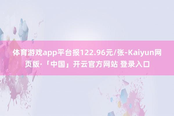 体育游戏app平台报122.96元/张-Kaiyun网页版·「中国」开云官方网站 登录入口