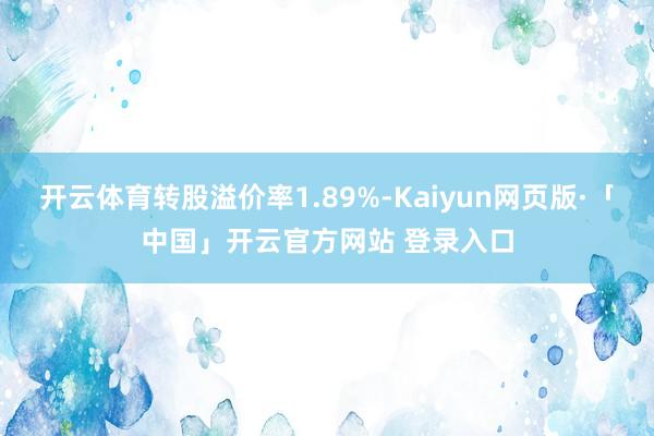 开云体育转股溢价率1.89%-Kaiyun网页版·「中国」开云官方网站 登录入口