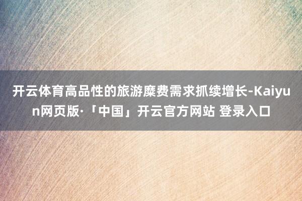 开云体育高品性的旅游糜费需求抓续增长-Kaiyun网页版·「中国」开云官方网站 登录入口