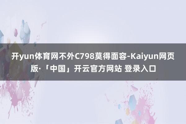 开yun体育网不外C798莫得面容-Kaiyun网页版·「中国」开云官方网站 登录入口