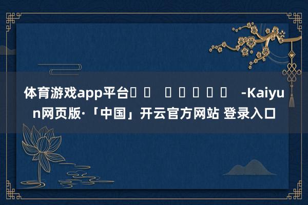 体育游戏app平台		  					  -Kaiyun网页版·「中国」开云官方网站 登录入口