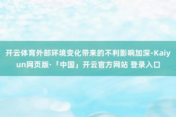 开云体育外部环境变化带来的不利影响加深-Kaiyun网页版·「中国」开云官方网站 登录入口