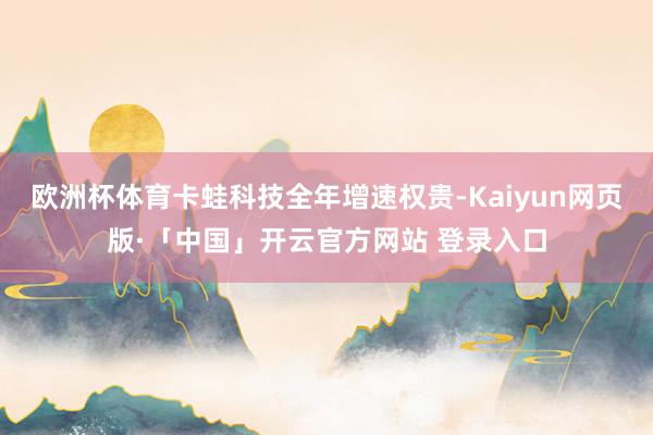 欧洲杯体育卡蛙科技全年增速权贵-Kaiyun网页版·「中国」开云官方网站 登录入口