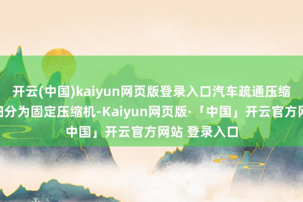 开云(中国)kaiyun网页版登录入口汽车疏通压缩机可进一步细分为固定压缩机-Kaiyun网页版·「中国」开云官方网站 登录入口