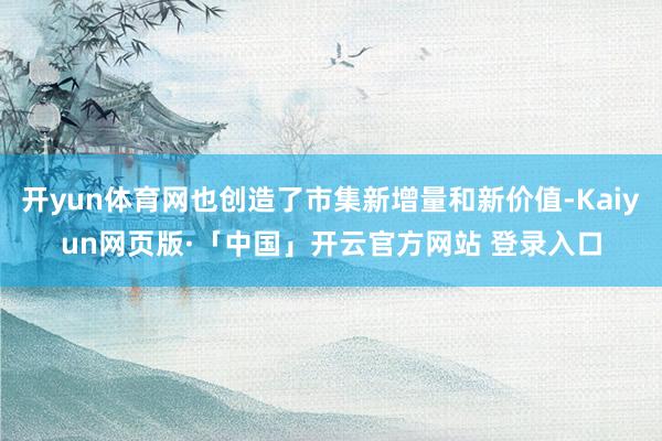 开yun体育网也创造了市集新增量和新价值-Kaiyun网页版·「中国」开云官方网站 登录入口