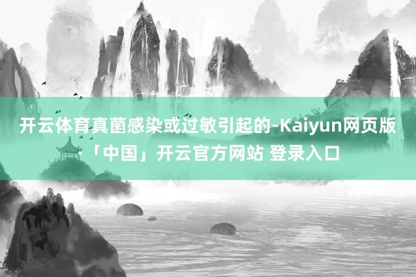 开云体育真菌感染或过敏引起的-Kaiyun网页版·「中国」开云官方网站 登录入口