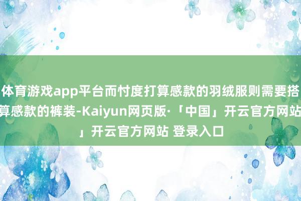 体育游戏app平台而忖度打算感款的羽绒服则需要搭配忖度打算感款的裤装-Kaiyun网页版·「中国」开云官方网站 登录入口