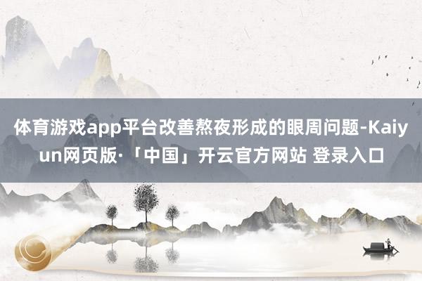 体育游戏app平台改善熬夜形成的眼周问题-Kaiyun网页版·「中国」开云官方网站 登录入口