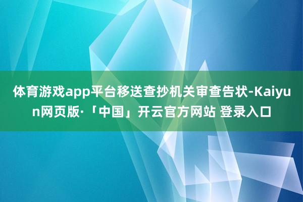 体育游戏app平台移送查抄机关审查告状-Kaiyun网页版·「中国」开云官方网站 登录入口