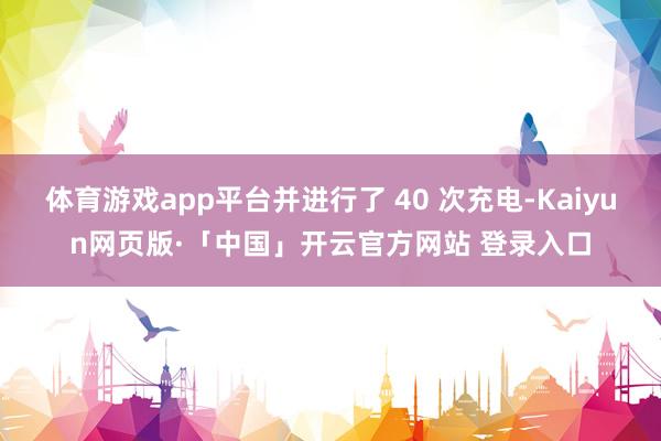 体育游戏app平台并进行了 40 次充电-Kaiyun网页版·「中国」开云官方网站 登录入口