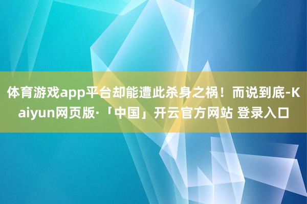 体育游戏app平台却能遭此杀身之祸!而说到底-Kaiyun网页版·「中国」开云官方网站 登录入口