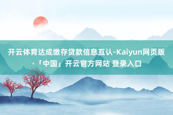 开云体育达成缴存贷款信息互认-Kaiyun网页版·「中国」开云官方网站 登录入口