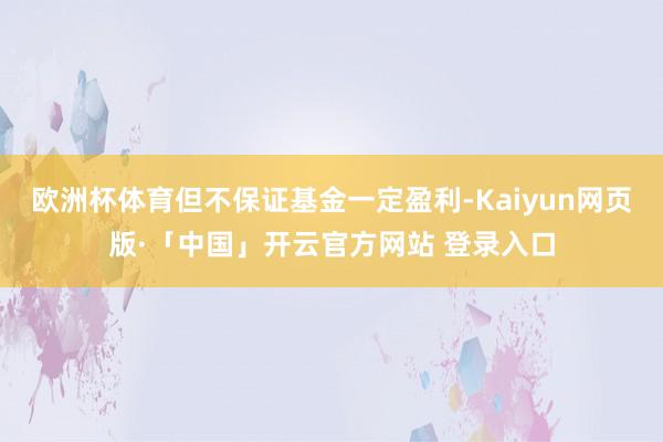 欧洲杯体育但不保证基金一定盈利-Kaiyun网页版·「中国」开云官方网站 登录入口