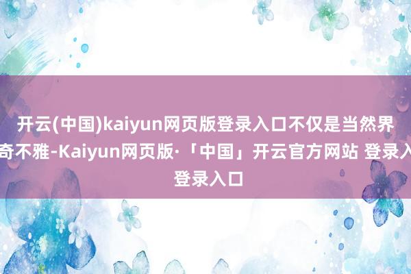 开云(中国)kaiyun网页版登录入口不仅是当然界的奇不雅-Kaiyun网页版·「中国」开云官方网站 登录入口