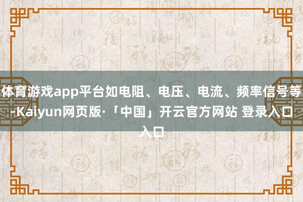 体育游戏app平台如电阻、电压、电流、频率信号等-Kaiyun网页版·「中国」开云官方网站 登录入口