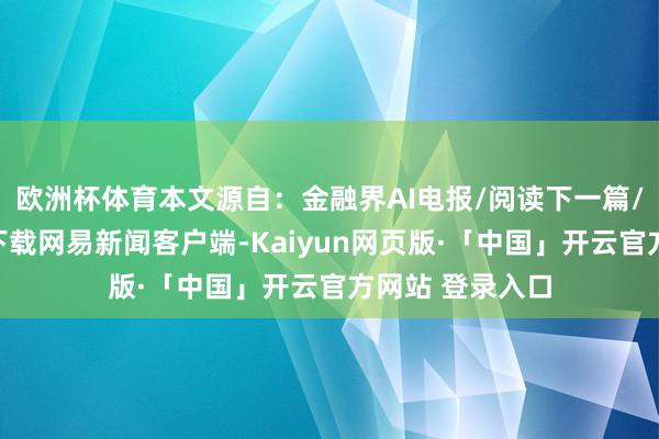 欧洲杯体育本文源自：金融界AI电报/阅读下一篇/复返网易首页下载网易新闻客户端-Kaiyun网页版·「中国」开云官方网站 登录入口
