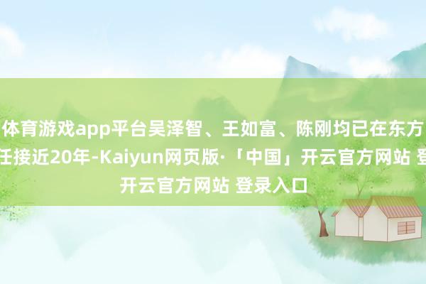 体育游戏app平台吴泽智、王如富、陈刚均已在东方证券责任接近20年-Kaiyun网页版·「中国」开云官方网站 登录入口