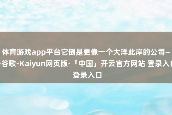 体育游戏app平台它倒是更像一个大洋此岸的公司——谷歌-Kaiyun网页版·「中国」开云官方网站 登录入口