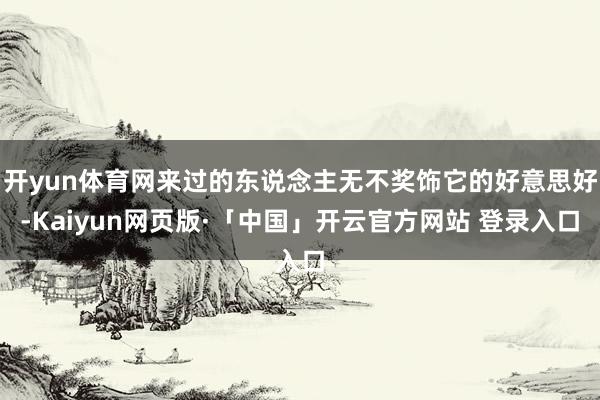 开yun体育网来过的东说念主无不奖饰它的好意思好-Kaiyun网页版·「中国」开云官方网站 登录入口