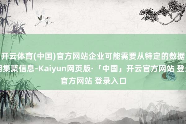 开云体育(中国)官方网站企业可能需要从特定的数据源如期集聚信息-Kaiyun网页版·「中国」开云官方网站 登录入口