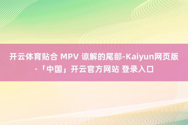 开云体育贴合 MPV 谅解的尾部-Kaiyun网页版·「中国」开云官方网站 登录入口