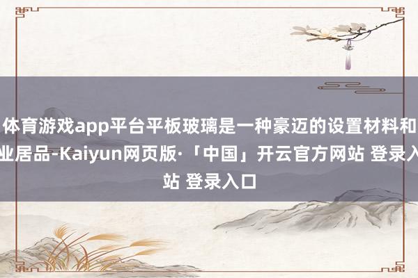 体育游戏app平台平板玻璃是一种豪迈的设置材料和工业居品-Kaiyun网页版·「中国」开云官方网站 登录入口