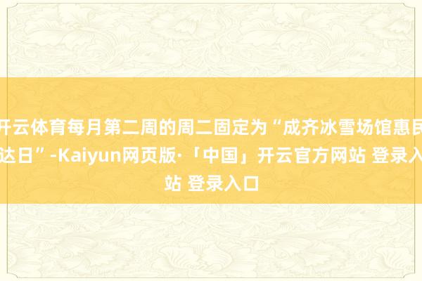 开云体育每月第二周的周二固定为“成齐冰雪场馆惠民通达日”-Kaiyun网页版·「中国」开云官方网站 登录入口