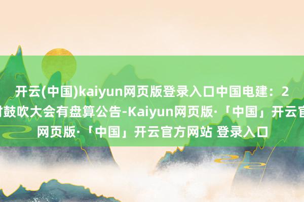 开云(中国)kaiyun网页版登录入口中国电建：2024年第三次临时鼓吹大会有盘算公告-Kaiyun网页版·「中国」开云官方网站 登录入口