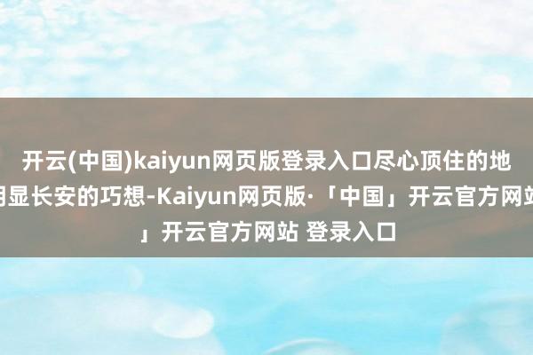 开云(中国)kaiyun网页版登录入口尽心顶住的地点处处彰明显长安的巧想-Kaiyun网页版·「中国」开云官方网站 登录入口