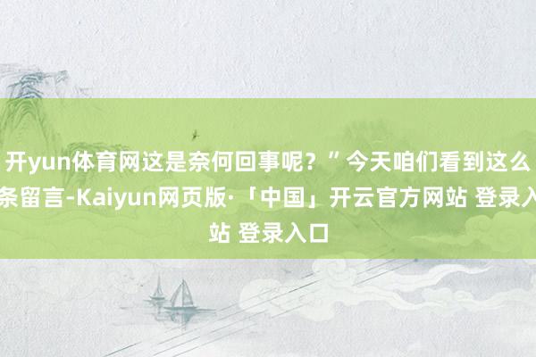 开yun体育网这是奈何回事呢？”今天咱们看到这么一条留言-Kaiyun网页版·「中国」开云官方网站 登录入口
