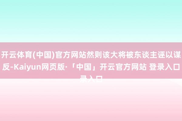 开云体育(中国)官方网站然则该大将被东谈主诬以谋反-Kaiyun网页版·「中国」开云官方网站 登录入口