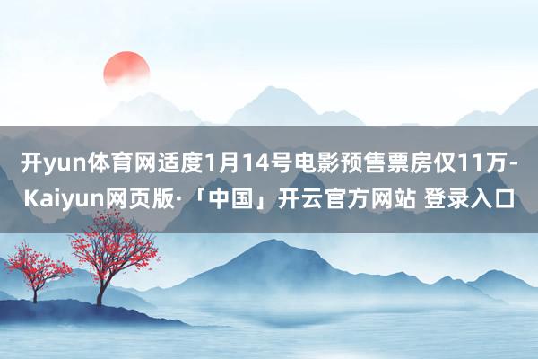 开yun体育网适度1月14号电影预售票房仅11万-Kaiyun网页版·「中国」开云官方网站 登录入口