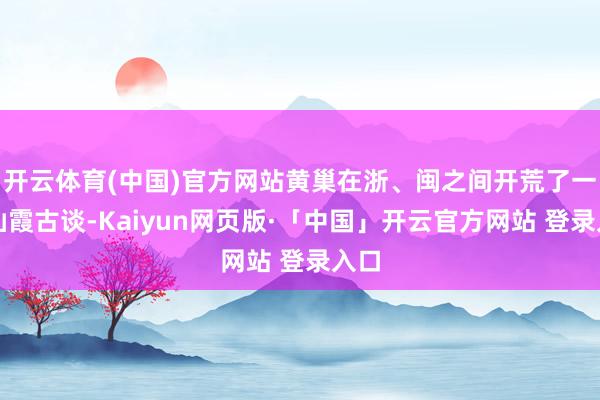开云体育(中国)官方网站黄巢在浙、闽之间开荒了一条仙霞古谈-Kaiyun网页版·「中国」开云官方网站 登录入口