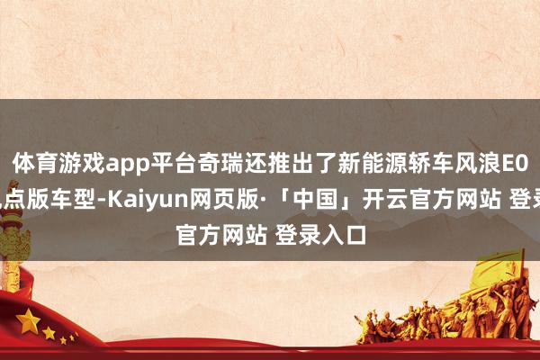 体育游戏app平台奇瑞还推出了新能源轿车风浪E05的观点版车型-Kaiyun网页版·「中国」开云官方网站 登录入口