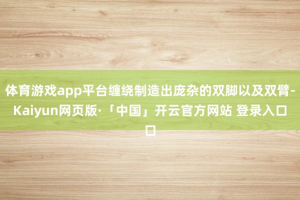 体育游戏app平台缠绕制造出庞杂的双脚以及双臂-Kaiyun网页版·「中国」开云官方网站 登录入口